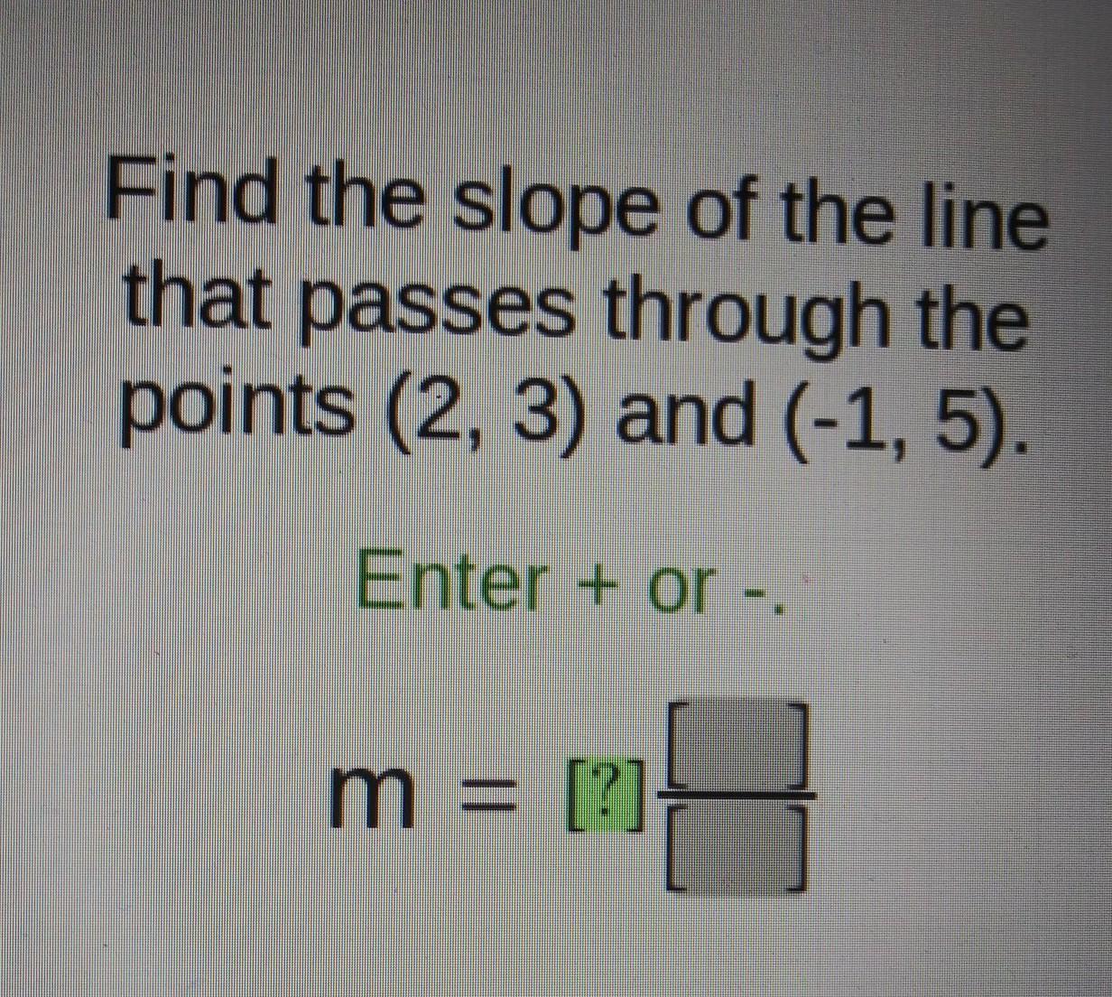 Find The Slope Of The Line That Passes Through The Points (2, 3) And (-1,5). Enter + Or - M = [?]