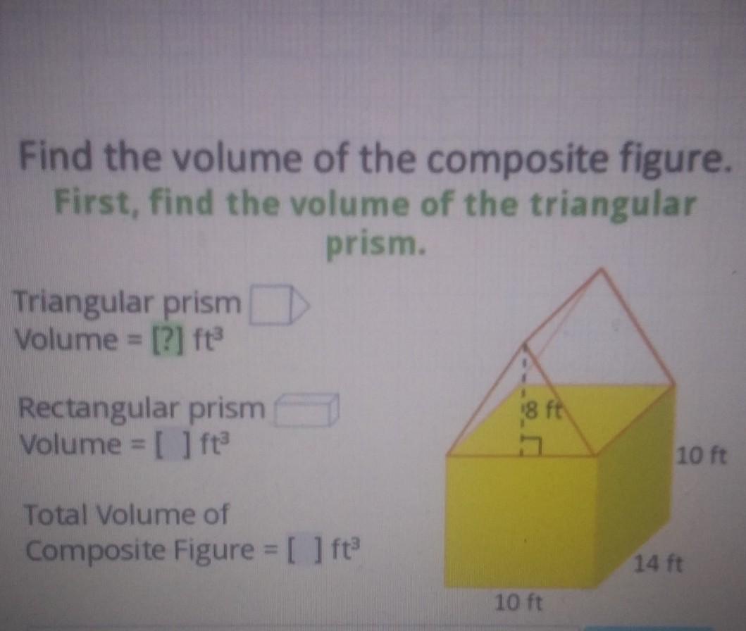Find the volume of the composite figure. First, find the volume of the triangular prism. Triangular prism