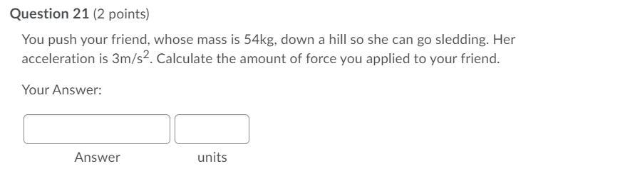 You push your friend, whose mass is 54kg, down a hill so she can go sledding. Her acceleration is 3m/s2.