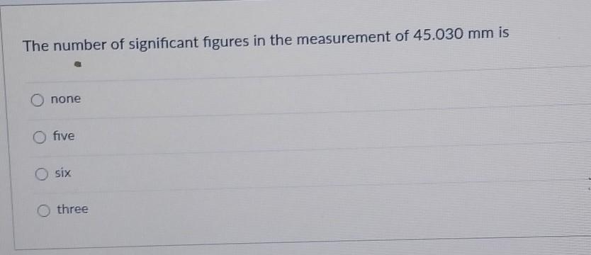 The number of significant figures in the measurement of 45.030 mm isa. noneb. fivec. six d three