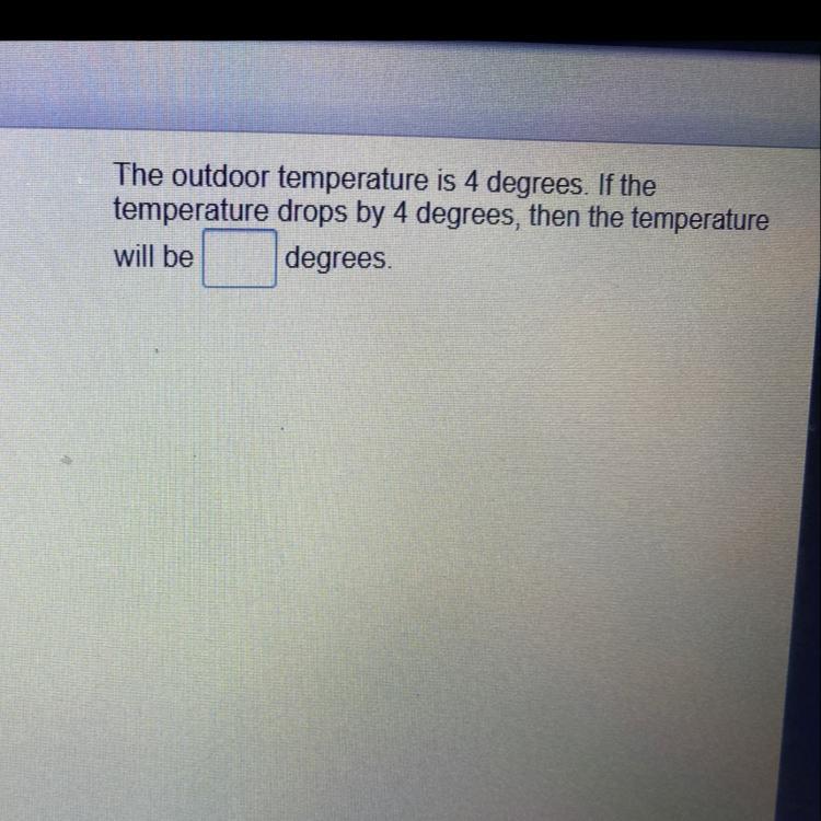 the outdoor temperature is 4 degrees. if the temperature drops by 4 degrees,then the temperature will