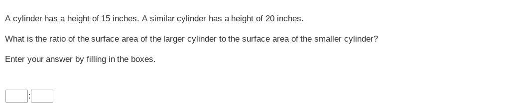 A cylinder has a height of 15 inches. A similar cylinder has a height of 20 inches.What is the ratio