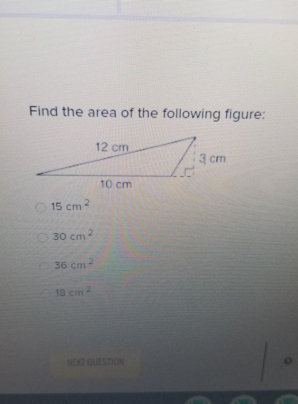 Find the area of the following figure: 12 cm :3 cm 10 cm 2. 15 cm 30 cm2 36 cm 2 18 cm
