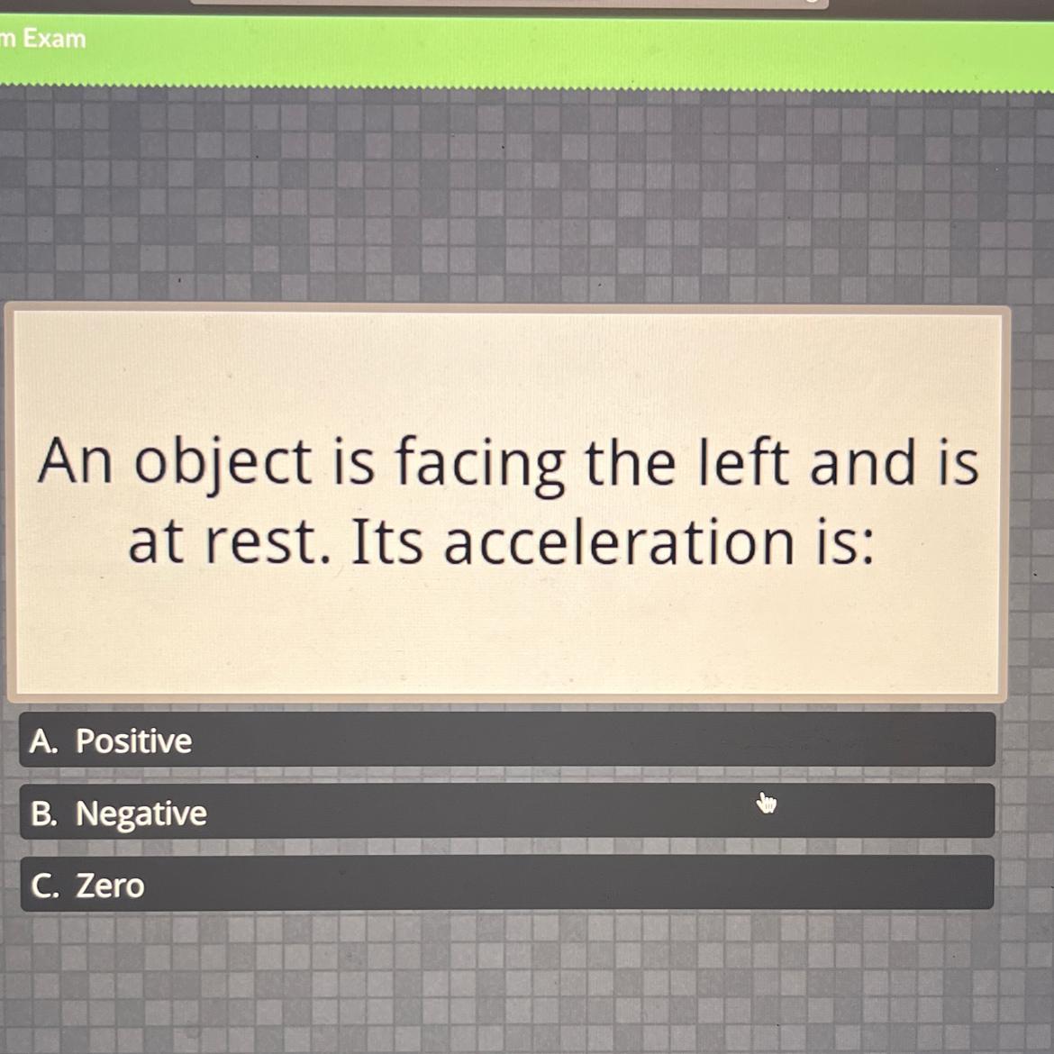 An object is facing the left and isat rest. Its acceleration is:A. PositiveB. NegativeC. Zero