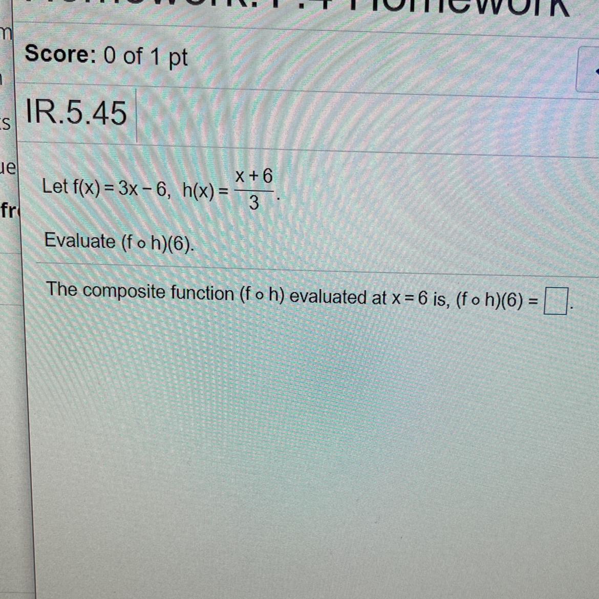 neX + 6Let f(x) = 3x - 6, h(x) =3frEvaluate (f o h)(6).The composite function (f o h) evaluated at x